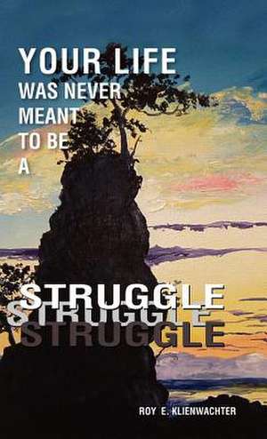 Your Life Was Never Meant to Be a Struggle de Roy E. Klienwachter