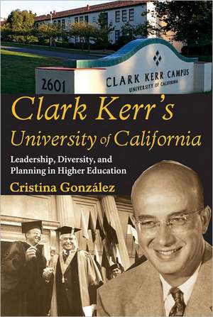 Clark Kerr's University of California: Leadership, Diversity, and Planning in Higher Education de Cristina Gonzalez