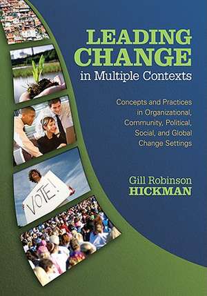 Leading Change in Multiple Contexts: Concepts and Practices in Organizational, Community, Political, Social, and Global Change Settings de Gill Robinson Hickman