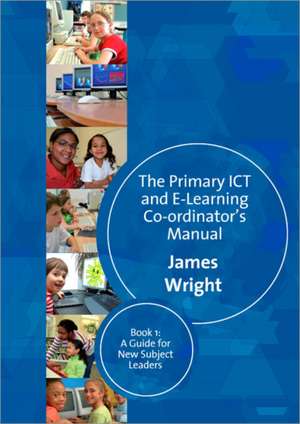 The Primary ICT & E-learning Co-ordinator's Manual: Book One, A Guide for New Subject Leaders de James Wright