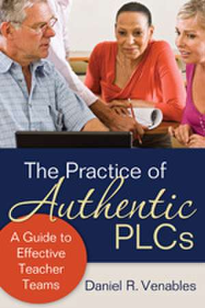 The Practice of Authentic PLCs: A Guide to Effective Teacher Teams de Daniel R. Venables