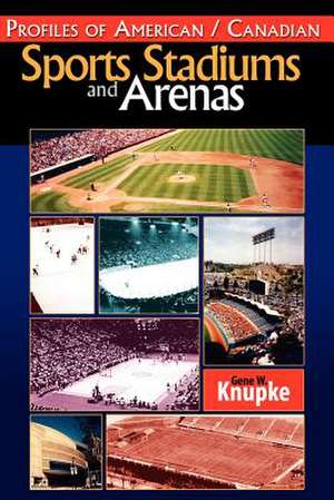 Profiles of American / Canadian Sports Stadiums and Arenas de Gene W. Knupke