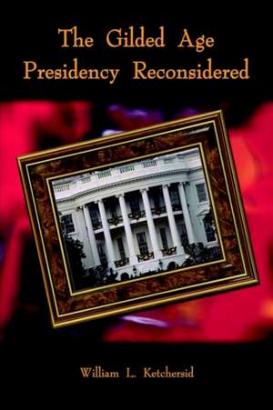 The Gilded Age Presidency Reconsidered de William L Ketchersid