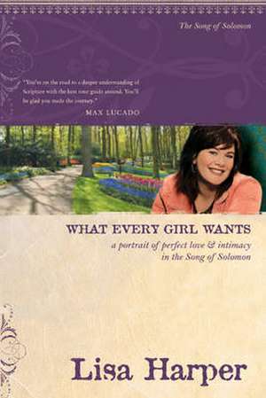 What Every Girl Wants: A Portrait of Perfect Love & Intimacy in the Song of Solomon de Lisa Harper