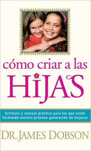 Como Criar A las Hijas: Estimulo y Consejo Practico Para los Que Estan Formando Nuestra Proxima Generacion de Mujeres = Bringing Up Girls de James Dobson