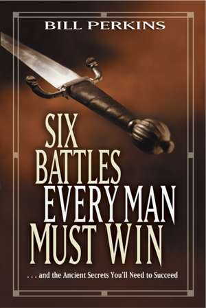 Six Battles Every Man Must Win: And the Ancient Secrets You'll Need to Succeed de Bill Perkins