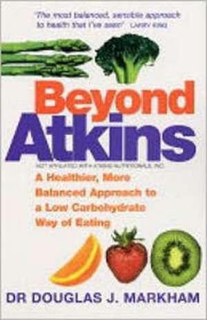 Beyond Atkins: A Healthier, More Balanced Approach to a Low Carbohydrate Way of Eating de Dr Douglas Markham