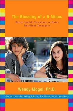 The Blessing of a B Minus: Using Jewish Teachings to Raise Resilient Teenagers de Wendy Mogel