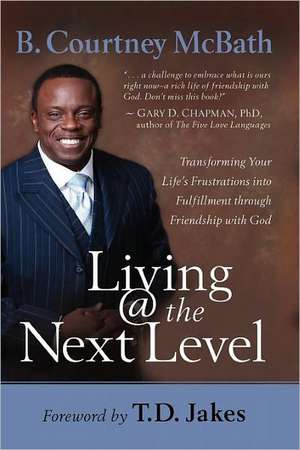 Living @ the Next Level: Transforming Your Life's Frustrations into Fulfillment through Friendship with God de B. Courtney McBath