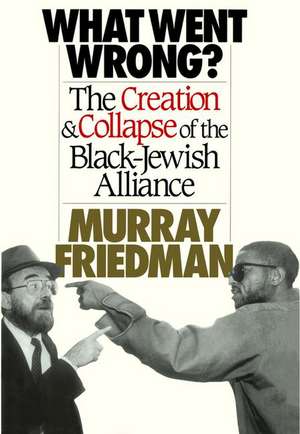 What Went Wrong?: The Creation & Collapse of the Black-Jewish Alliance de Murray Friedman