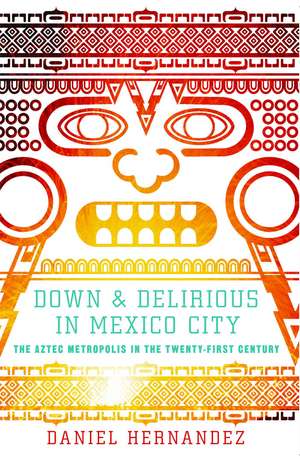 Down and Delirious in Mexico City: The Aztec Metropolis in the Twenty-First Century de Daniel Hernandez