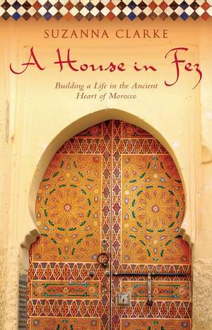 A House in Fez: Building a Life in the Ancient Heart of Morocco de Suzanna Clarke