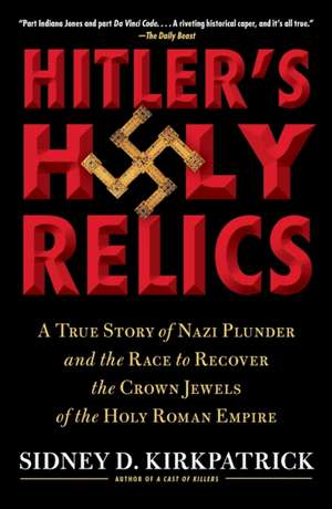 Hitler's Holy Relics: A True Story of Nazi Plunder and the Race to Recover the Crown Jewels of the Holy Roman Empire de Sidney Kirkpatrick