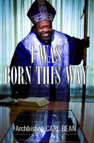 I Was Born This Way: A Gay Preacher's Journey through Gospel Music, Disco Stardom, and a Ministry in Christ de Carl Bean