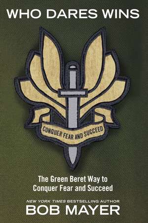 Who Dares Wins: The Green Beret Way to Conquer Fear and Succeed de Bob Mayer