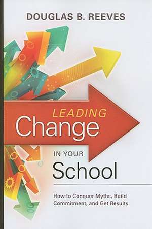 Leading Change in Your School: How to Conquer Myths, Build Commitment, and Get Results de Douglas B. Reeves