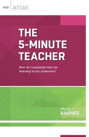 The 5-Minute Teacher: How Do I Maximize Time for Learning in My Classroom? de Mark Barnes