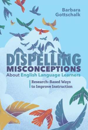 Dispelling Misconceptions about English Language Learners: Research-Based Ways to Improve Instruction de Barbara Gottschalk