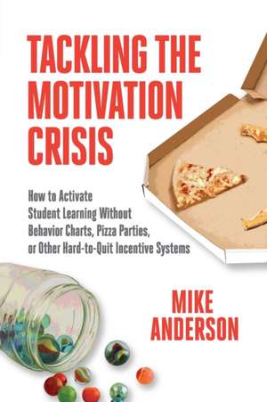 Tackling the Motivation Crisis: How to Activate Student Learning Without Behavior Charts, Pizza Parties, or Other Hard-To-Quit Incentive Systems de Mike Anderson