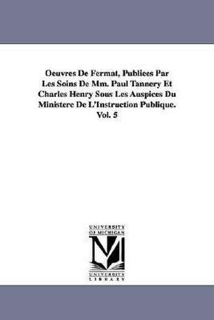 Oeuvres de Fermat, Publiees Par Les Soins de MM. Paul Tannery Et Charles Henry Sous Les Auspices Du Ministere de L'Instruction Publique.Vol. 5 de Pierre De Fermat