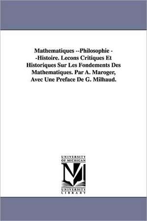 Mathematiques --Philosophie --Histoire. Lecons Critiques Et Historiques Sur Les Fondements Des Mathematiques. Par A. Maroger, Avec Une Preface de G. M de A. Maroger