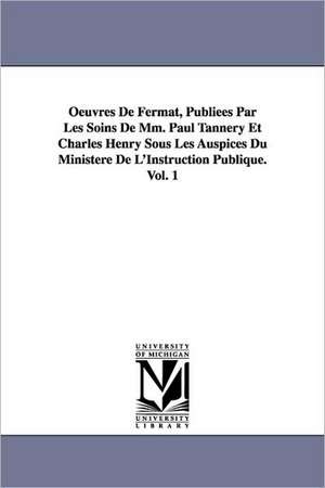 Oeuvres de Fermat, Publiees Par Les Soins de MM. Paul Tannery Et Charles Henry Sous Les Auspices Du Ministere de L'Instruction Publique.Vol. 1 de Pierre De Fermat