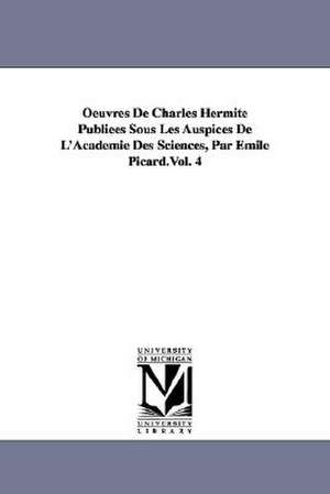 Oeuvres de Charles Hermite Publiees Sous Les Auspices de L'Academie Des Sciences, Par Emile Picard.Vol. 4 de Charles Hermite