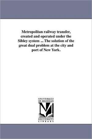 Metropolitan Railway Transfer, Created and Operated Under the Sibley System ... the Solution of the Great Dual Problem at the City and Port of New Yor de Richard C. Sibley