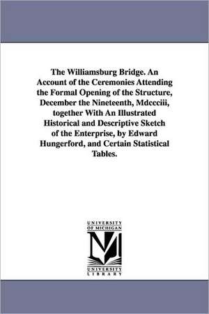 The Williamsburg Bridge. an Account of the Ceremonies Attending the Formal Opening of the Structure, December the Nineteenth, MDCCCIII, Together with de York (N y. ). New York (N y. ).