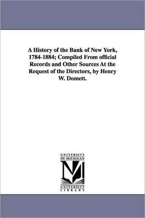 A History of the Bank of New York, 1784-1884; Compiled from Official Records and Other Sources at the Request of the Directors, by Henry W. Domett. de Henry Williams. Domett