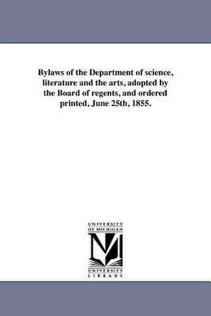 Bylaws of the Department of Science, Literature and the Arts, Adopted by the Board of Regents, and Ordered Printed, June 25th, 1855. de University of Michigan