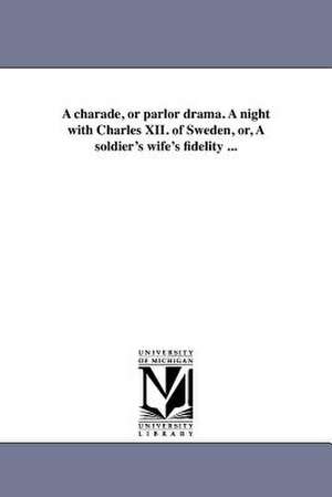 A Charade, or Parlor Drama. a Night with Charles XII. of Sweden, Or, a Soldier's Wife's Fidelity ... de John Watts De Peyster