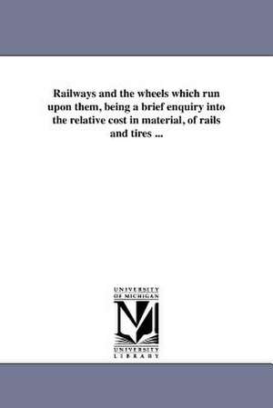 Railways and the Wheels Which Run Upon Them, Being a Brief Enquiry Into the Relative Cost in Material, of Rails and Tires ... de Thomas Prosser