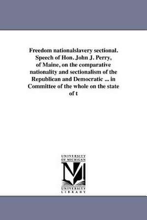 Freedom Nationalslavery Sectional. Speech of Hon. John J. Perry, of Maine, on the Comparative Nationality and Sectionalism of the Republican and Democ de John Jasiel Perry