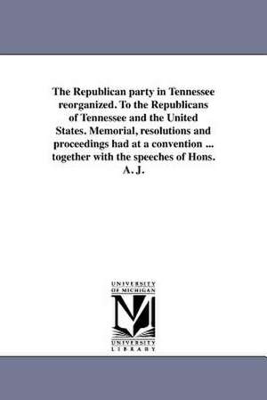 The Republican Party in Tennessee Reorganized. to the Republicans of Tennessee and the United States. Memorial, Resolutions and Proceedings Had at a C de Republican Party Tennessee