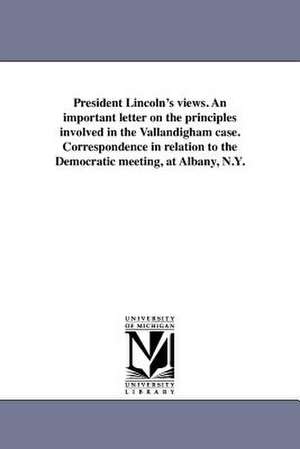 President Lincoln's Views. an Important Letter on the Principles Involved in the Vallandigham Case. Correspondence in Relation to the Democratic Meeti de Abraham Lincoln