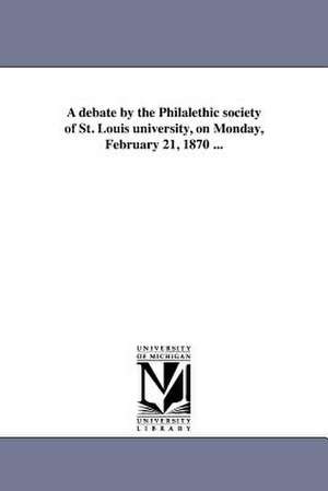 A Debate by the Philalethic Society of St. Louis University, on Monday, February 21, 1870 ... de St Louis University Philalethic Societ