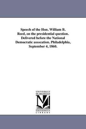 Speech of the Hon. William B. Reed, on the Presidential Question. Delivered Before the National Democratic Assocation. Philadelphia, September 4, 1860 de William Bradford Reed