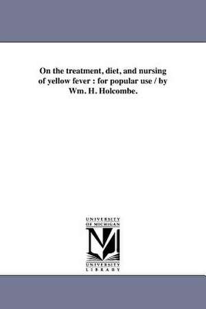 On the Treatment, Diet, and Nursing of Yellow Fever: For Popular Use / By Wm. H. Holcombe. de William H. Holcombe