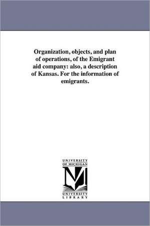 Organization, Objects, and Plan of Operations, of the Emigrant Aid Company: Also, a Description of Kansas. for the Information of Emigrants. de Massachusetts Emigrant Aid Company