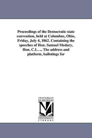 Proceedings of the Democratic State Convention, Held at Columbus, Ohio, Friday, July 4, 1862. Containing the Speeches of Hon. Samuel Medary, Hon. C.L. de Democratic Party (Ohio) State Conventio