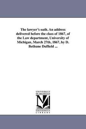 The Lawyer's Oath. an Address Delivered Before the Class of 1867, of the Law Department, University of Michigan, March 27th, 1867, by D. Bethune Duffi de D. Bethune Duffield