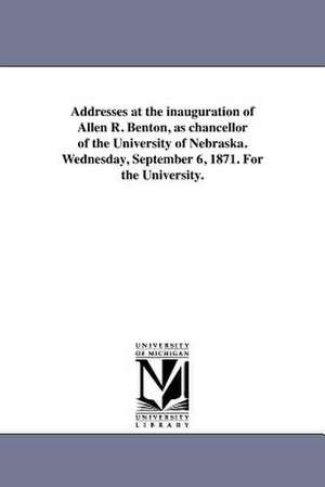 Addresses at the Inauguration of Allen R. Benton, as Chancellor of the University of Nebraska. Wednesday, September 6, 1871. for the University. de University of Nebraska (Lincoln Campus)