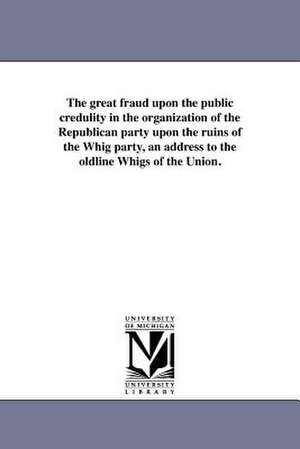 The Great Fraud Upon the Public Credulity in the Organization of the Republican Party Upon the Ruins of the Whig Party, an Address to the Oldline Whig de Whig Party