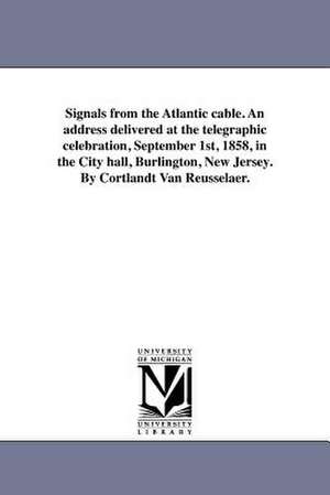 Signals from the Atlantic Cable. an Address Delivered at the Telegraphic Celebration, September 1st, 1858, in the City Hall, Burlington, New Jersey. b de Cortlandt Van Rensselaer