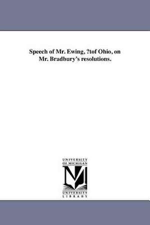 Speech of Mr. Ewing, ?Tof Ohio, on Mr. Bradbury's Resolutions. de Thomas Ewing