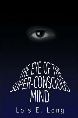 The Eye of the Super-Conscious Mind de Lois E. Long