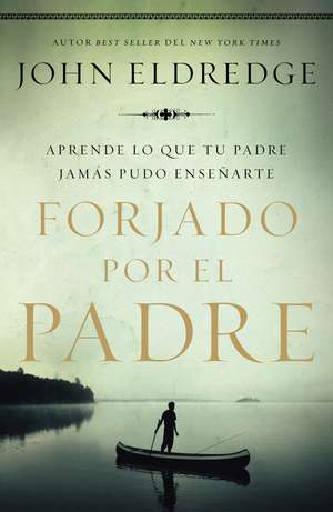 Forjado por el padre: Aprende lo que tu padre jamás pudo enseñarte de John Eldredge