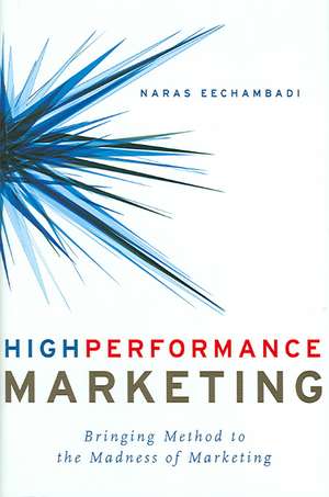 High Performance Marketing: Bringing Method to the Madness of Marketing de Naras Eechambadi