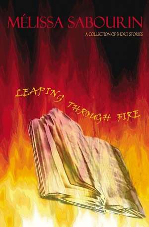 Leaping Through Fire: A Collection of Short Stories de Melissa Sabourin